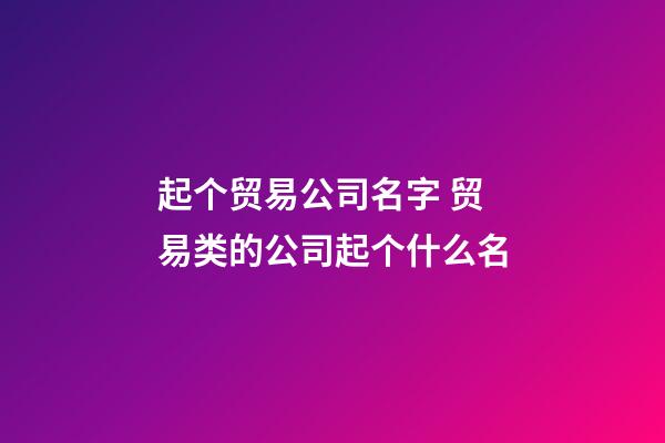 起个贸易公司名字 贸易类的公司起个什么名-第1张-公司起名-玄机派